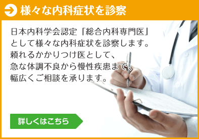 様々な内科症状を診察 ： 日本内科学会認定「総合内科専門医」として様々な内科症状を診察します。頼れるかかりつけ医として、急な体調不良から慢性疾患まで、幅広くご相談を承ります。